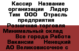 Кассир › Название организации ­ Лидер Тим, ООО › Отрасль предприятия ­ Розничная торговля › Минимальный оклад ­ 19 000 - Все города Работа » Вакансии   . Ненецкий АО,Великовисочное с.